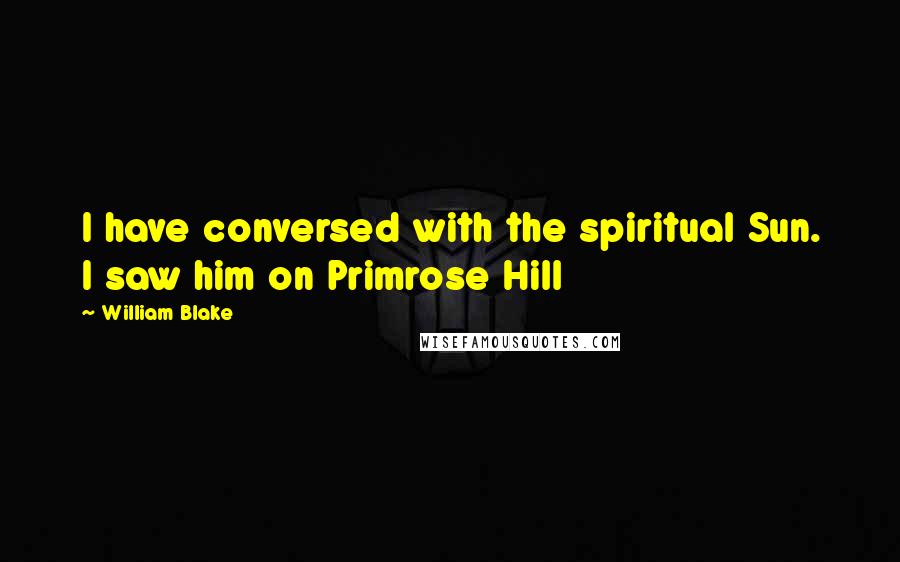 William Blake Quotes: I have conversed with the spiritual Sun. I saw him on Primrose Hill