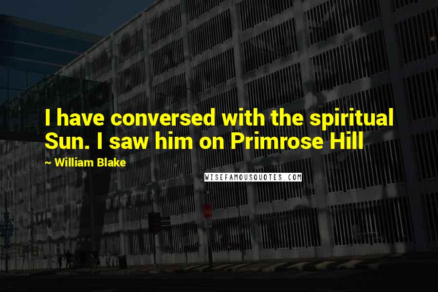 William Blake Quotes: I have conversed with the spiritual Sun. I saw him on Primrose Hill