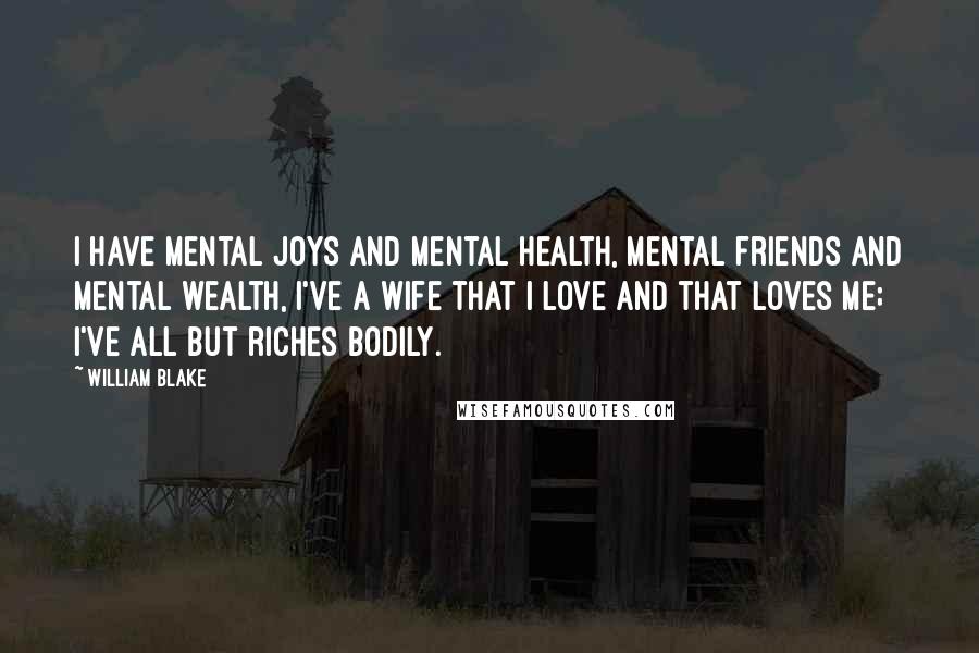 William Blake Quotes: I have mental joys and mental health, Mental friends and mental wealth, I've a wife that I love and that loves me; I've all but riches bodily.