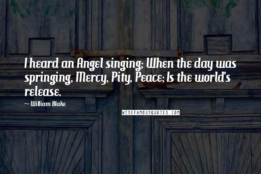 William Blake Quotes: I heard an Angel singing; When the day was springing, Mercy, Pity, Peace; Is the world's release.