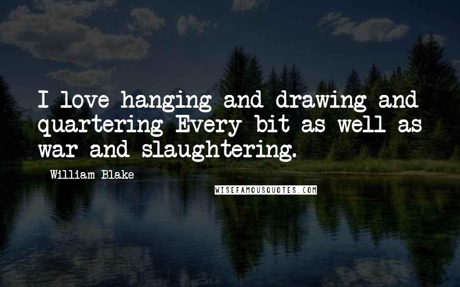 William Blake Quotes: I love hanging and drawing and quartering Every bit as well as war and slaughtering.