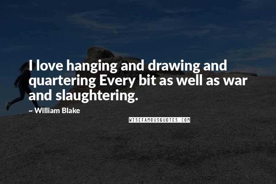 William Blake Quotes: I love hanging and drawing and quartering Every bit as well as war and slaughtering.