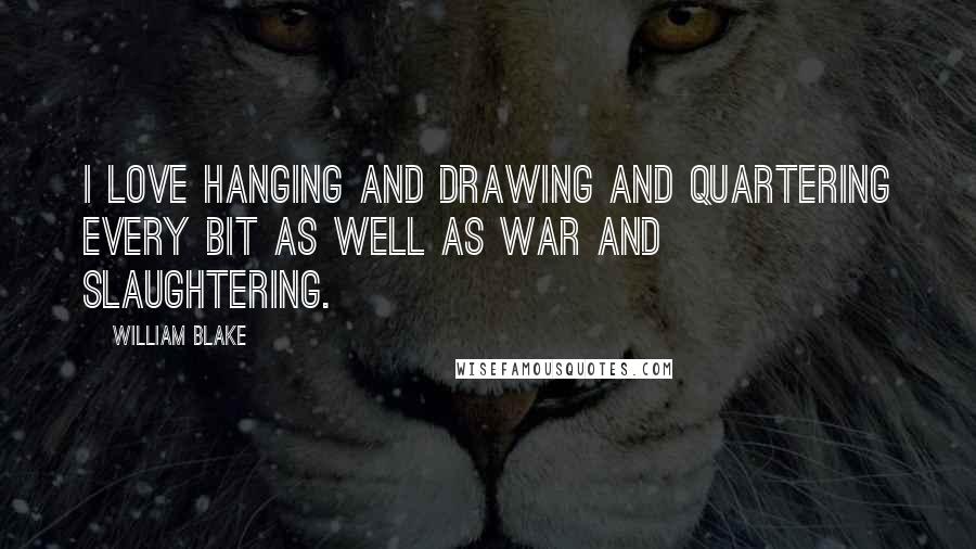 William Blake Quotes: I love hanging and drawing and quartering Every bit as well as war and slaughtering.