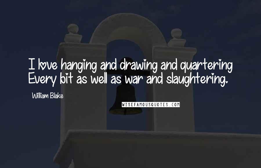 William Blake Quotes: I love hanging and drawing and quartering Every bit as well as war and slaughtering.