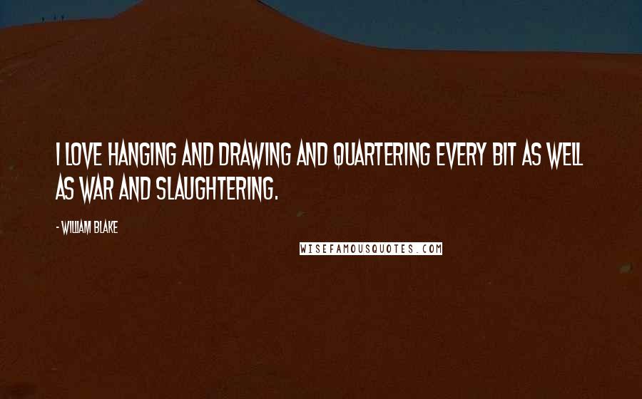 William Blake Quotes: I love hanging and drawing and quartering Every bit as well as war and slaughtering.