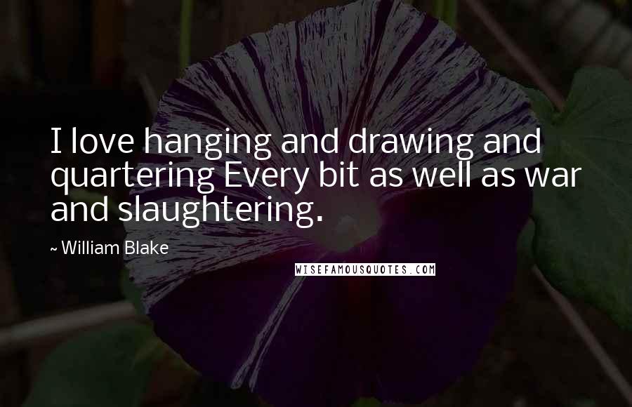 William Blake Quotes: I love hanging and drawing and quartering Every bit as well as war and slaughtering.