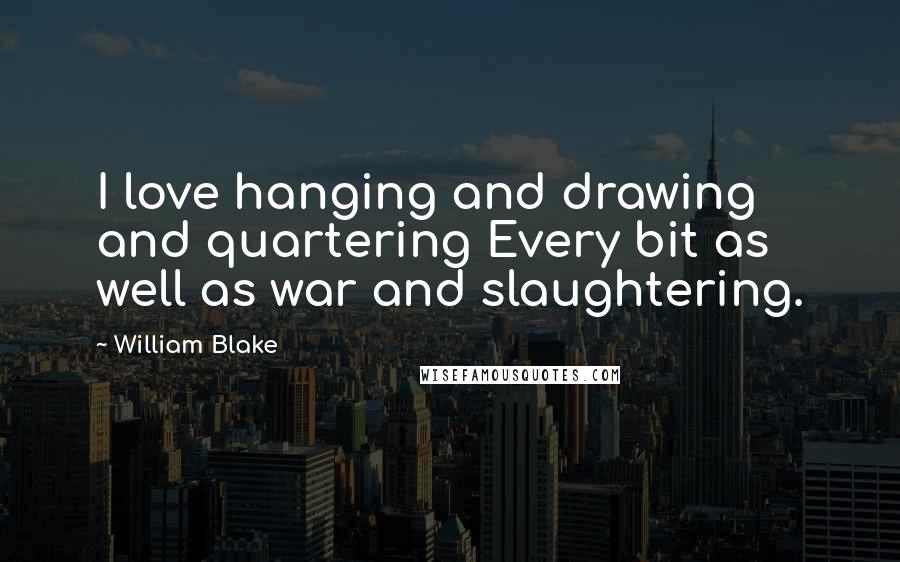 William Blake Quotes: I love hanging and drawing and quartering Every bit as well as war and slaughtering.