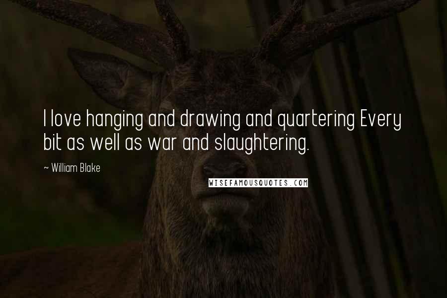 William Blake Quotes: I love hanging and drawing and quartering Every bit as well as war and slaughtering.