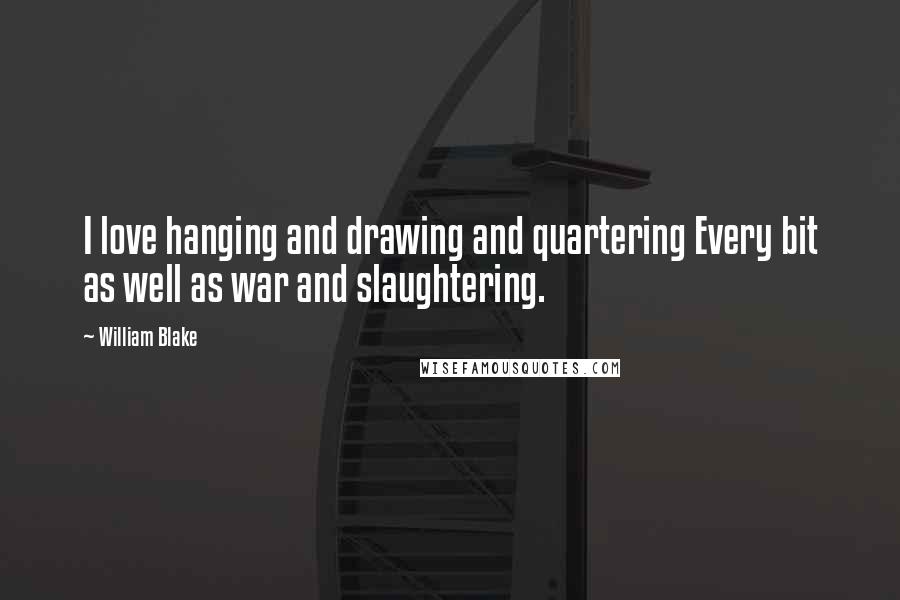 William Blake Quotes: I love hanging and drawing and quartering Every bit as well as war and slaughtering.