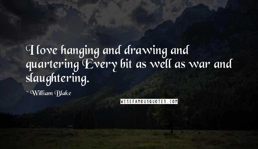 William Blake Quotes: I love hanging and drawing and quartering Every bit as well as war and slaughtering.