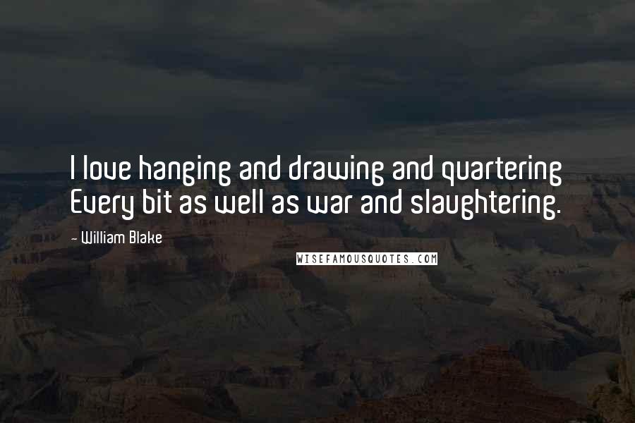 William Blake Quotes: I love hanging and drawing and quartering Every bit as well as war and slaughtering.