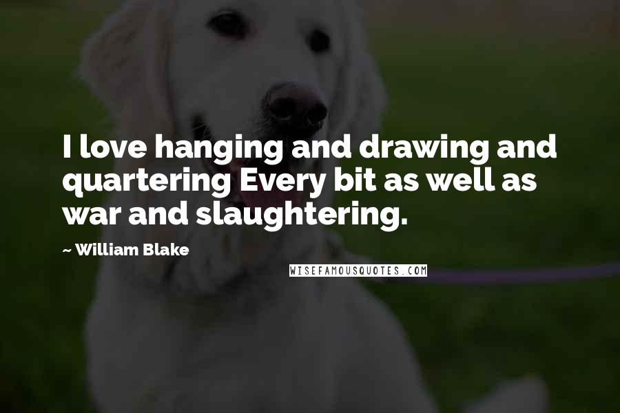 William Blake Quotes: I love hanging and drawing and quartering Every bit as well as war and slaughtering.