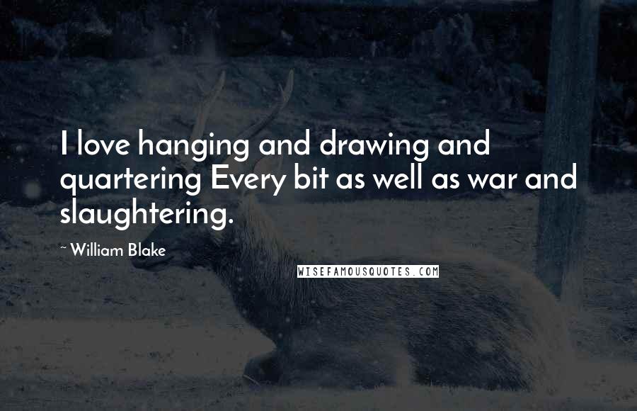 William Blake Quotes: I love hanging and drawing and quartering Every bit as well as war and slaughtering.