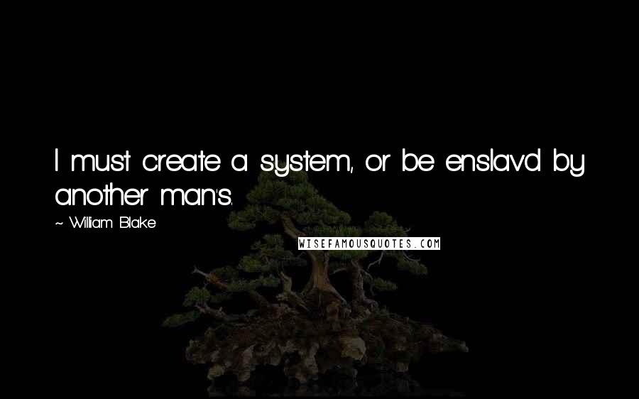 William Blake Quotes: I must create a system, or be enslav'd by another man's.
