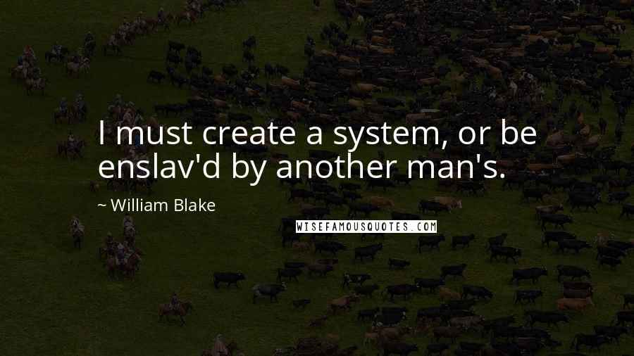 William Blake Quotes: I must create a system, or be enslav'd by another man's.