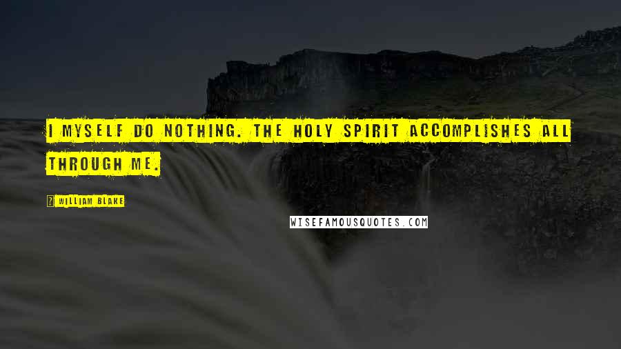 William Blake Quotes: I myself do nothing. The Holy Spirit accomplishes all through me.