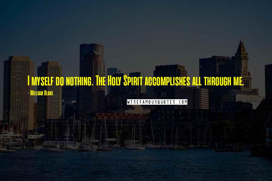 William Blake Quotes: I myself do nothing. The Holy Spirit accomplishes all through me.
