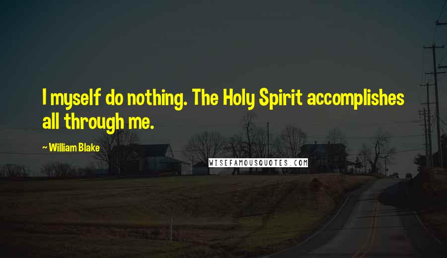 William Blake Quotes: I myself do nothing. The Holy Spirit accomplishes all through me.
