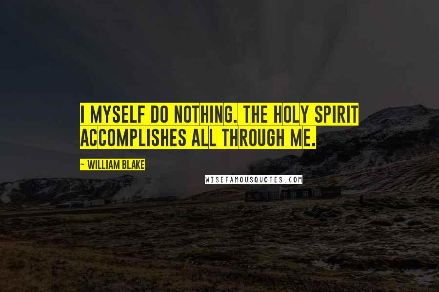 William Blake Quotes: I myself do nothing. The Holy Spirit accomplishes all through me.