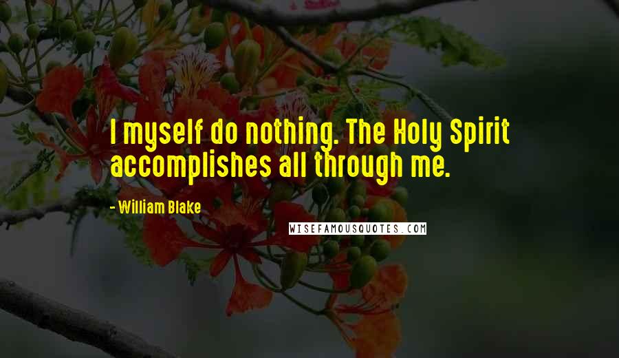 William Blake Quotes: I myself do nothing. The Holy Spirit accomplishes all through me.