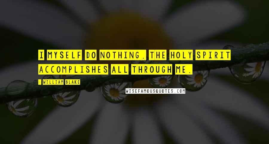 William Blake Quotes: I myself do nothing. The Holy Spirit accomplishes all through me.