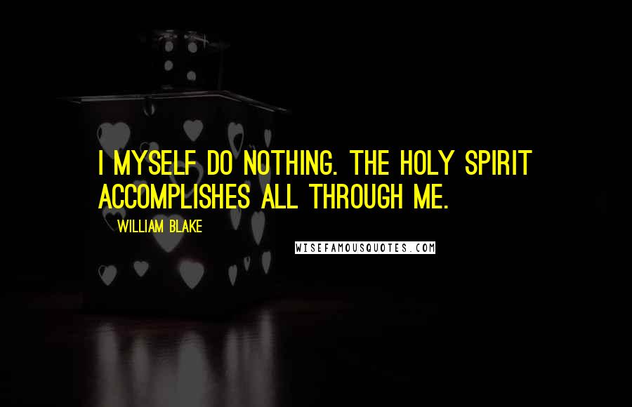 William Blake Quotes: I myself do nothing. The Holy Spirit accomplishes all through me.