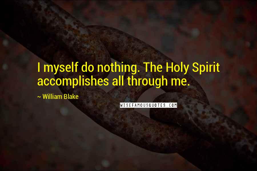 William Blake Quotes: I myself do nothing. The Holy Spirit accomplishes all through me.