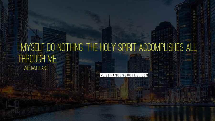 William Blake Quotes: I myself do nothing. The Holy Spirit accomplishes all through me.