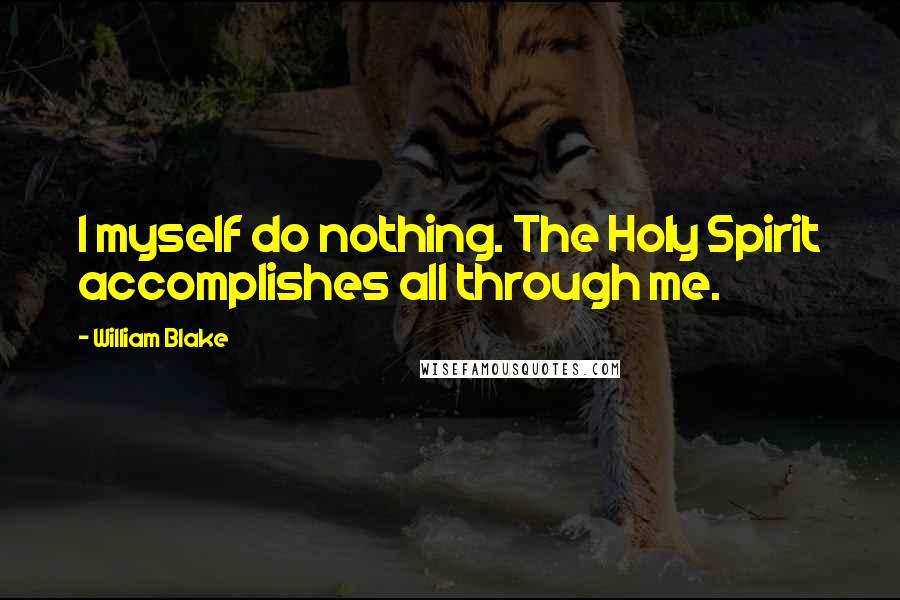 William Blake Quotes: I myself do nothing. The Holy Spirit accomplishes all through me.