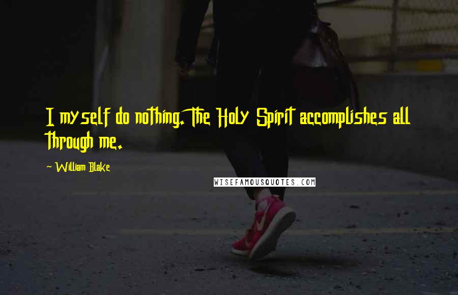 William Blake Quotes: I myself do nothing. The Holy Spirit accomplishes all through me.