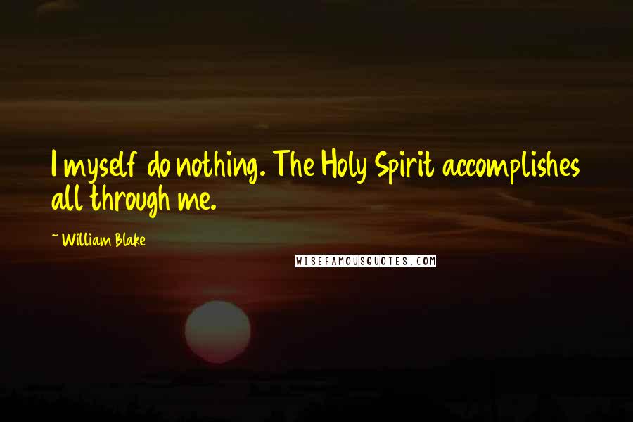 William Blake Quotes: I myself do nothing. The Holy Spirit accomplishes all through me.
