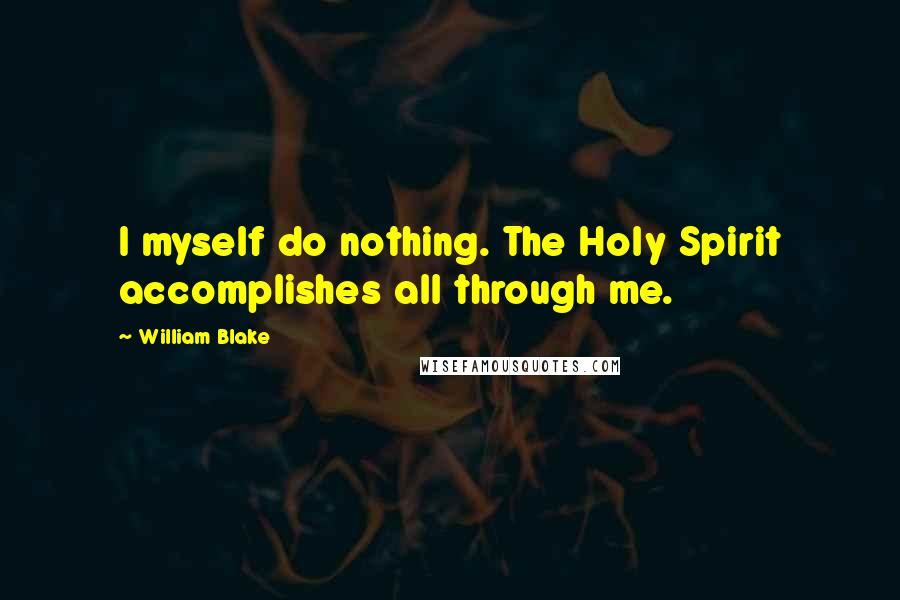 William Blake Quotes: I myself do nothing. The Holy Spirit accomplishes all through me.