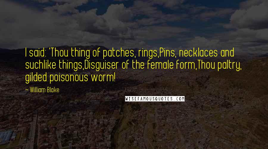 William Blake Quotes: I said: 'Thou thing of patches, rings,Pins, necklaces and suchlike things,Disguiser of the female form,Thou paltry, gilded poisonous worm!