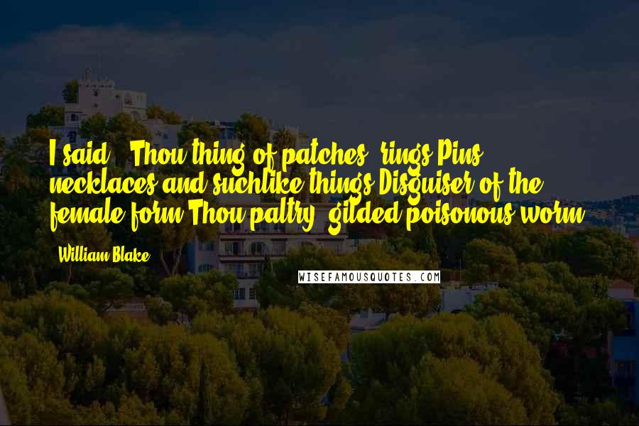 William Blake Quotes: I said: 'Thou thing of patches, rings,Pins, necklaces and suchlike things,Disguiser of the female form,Thou paltry, gilded poisonous worm!