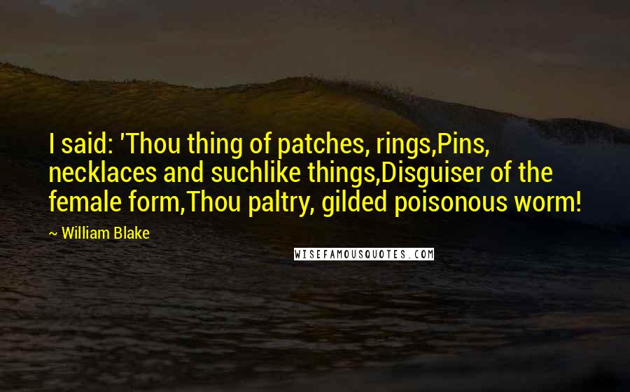 William Blake Quotes: I said: 'Thou thing of patches, rings,Pins, necklaces and suchlike things,Disguiser of the female form,Thou paltry, gilded poisonous worm!