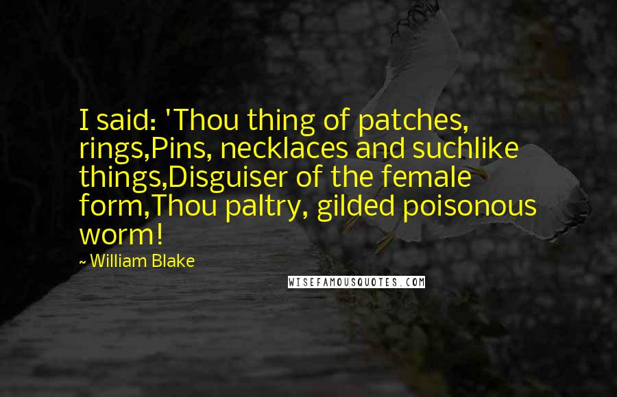 William Blake Quotes: I said: 'Thou thing of patches, rings,Pins, necklaces and suchlike things,Disguiser of the female form,Thou paltry, gilded poisonous worm!