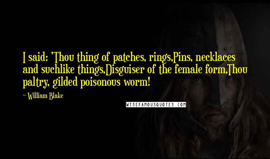 William Blake Quotes: I said: 'Thou thing of patches, rings,Pins, necklaces and suchlike things,Disguiser of the female form,Thou paltry, gilded poisonous worm!