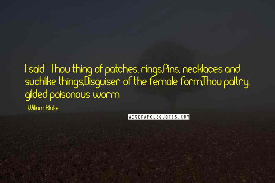 William Blake Quotes: I said: 'Thou thing of patches, rings,Pins, necklaces and suchlike things,Disguiser of the female form,Thou paltry, gilded poisonous worm!