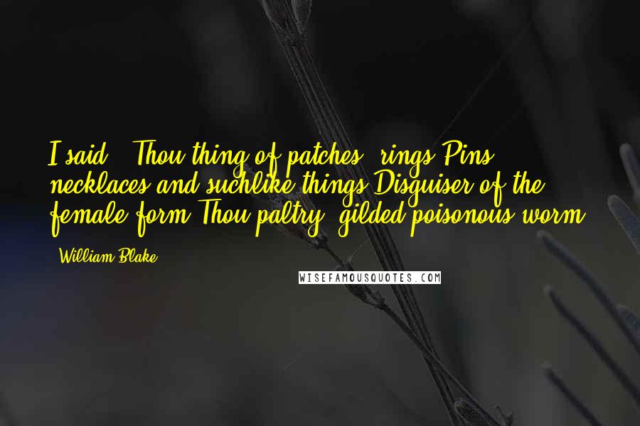 William Blake Quotes: I said: 'Thou thing of patches, rings,Pins, necklaces and suchlike things,Disguiser of the female form,Thou paltry, gilded poisonous worm!