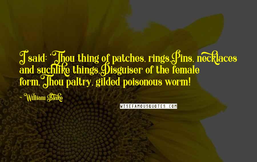 William Blake Quotes: I said: 'Thou thing of patches, rings,Pins, necklaces and suchlike things,Disguiser of the female form,Thou paltry, gilded poisonous worm!