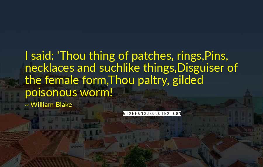 William Blake Quotes: I said: 'Thou thing of patches, rings,Pins, necklaces and suchlike things,Disguiser of the female form,Thou paltry, gilded poisonous worm!