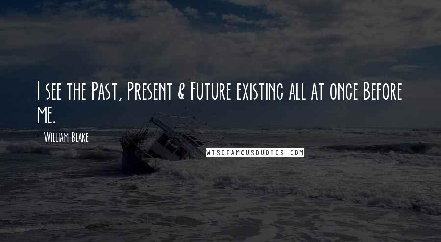 William Blake Quotes: I see the Past, Present & Future existing all at once Before me.