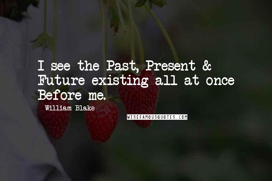 William Blake Quotes: I see the Past, Present & Future existing all at once Before me.