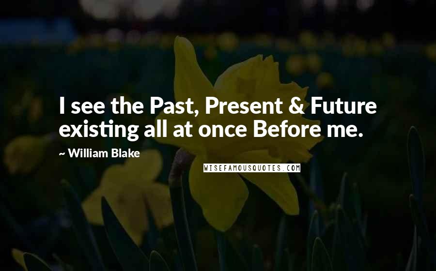 William Blake Quotes: I see the Past, Present & Future existing all at once Before me.