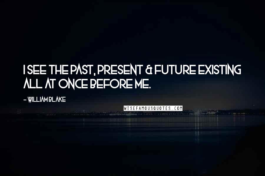 William Blake Quotes: I see the Past, Present & Future existing all at once Before me.