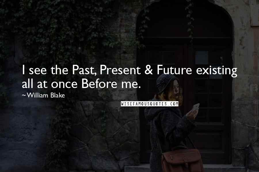 William Blake Quotes: I see the Past, Present & Future existing all at once Before me.