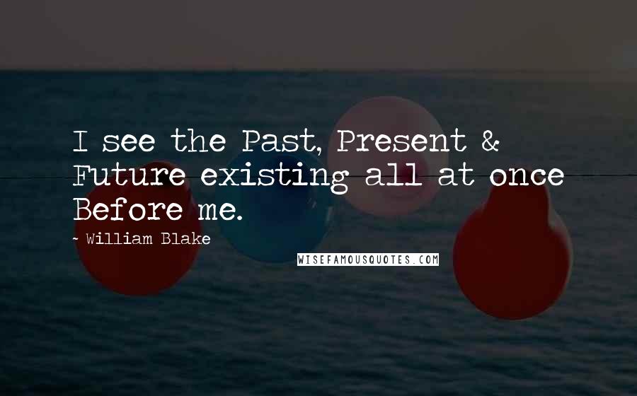 William Blake Quotes: I see the Past, Present & Future existing all at once Before me.