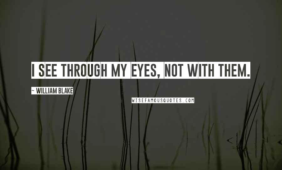 William Blake Quotes: I see through my eyes, not with them.