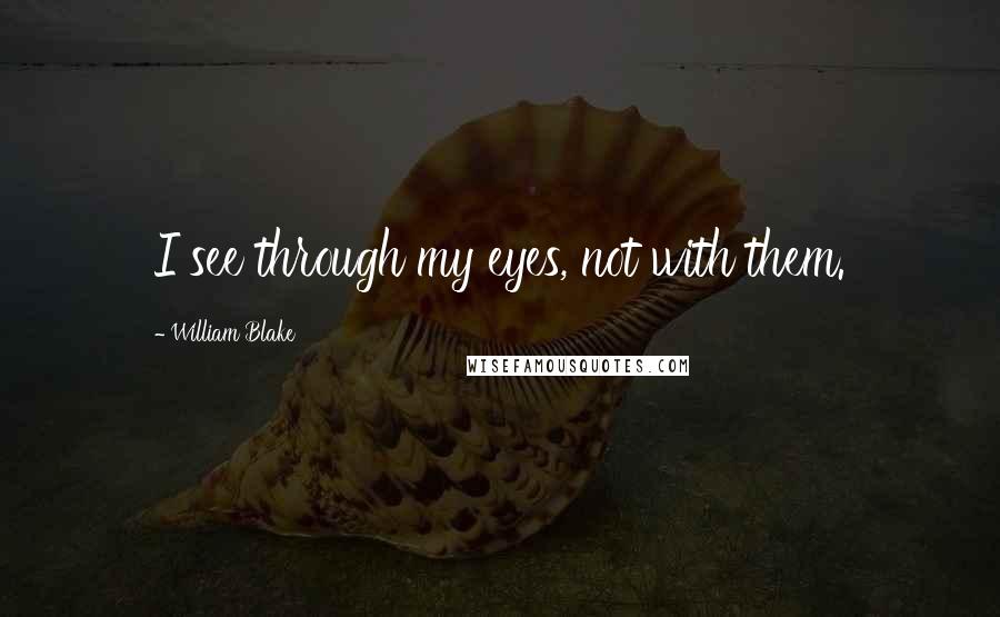 William Blake Quotes: I see through my eyes, not with them.