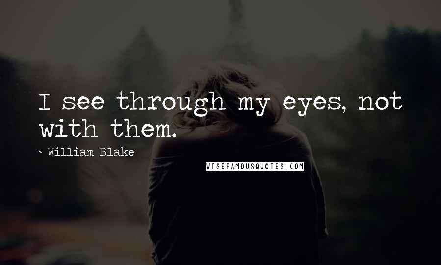 William Blake Quotes: I see through my eyes, not with them.